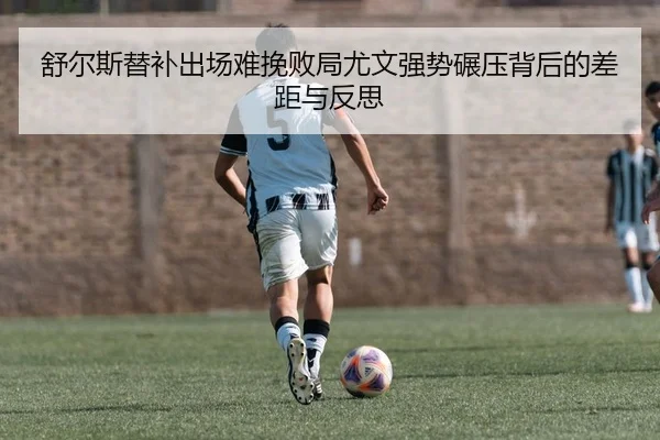 舒尔斯替补出场难挽败局尤文强势碾压背后的差距与反思