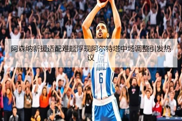 阿森纳新援适配难题浮现阿尔特塔中场调整引发热议